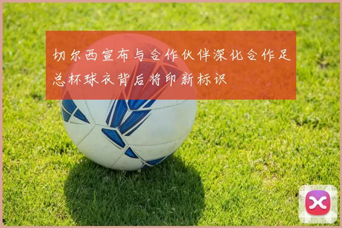 切尔西宣布与合作伙伴深化合作足总杯球衣背后将印新标识