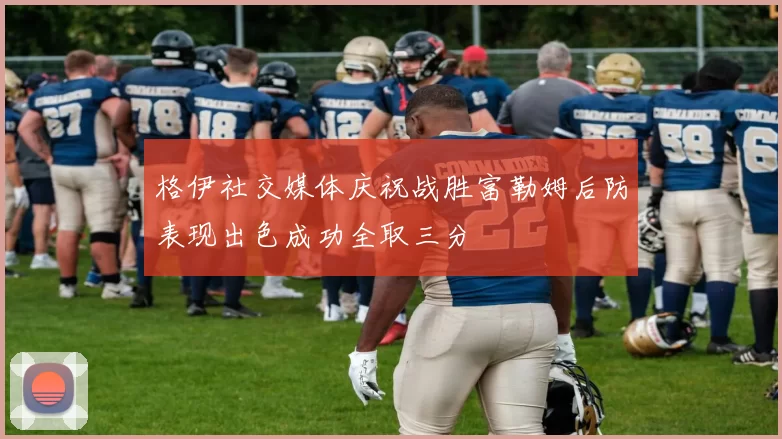 格伊社交媒体庆祝战胜富勒姆后防表现出色成功全取三分
