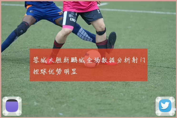 蓉城大胜新鹏城全场数据分析射门控球优势明显