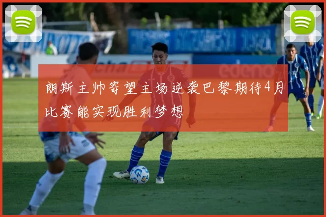 朗斯主帅寄望主场逆袭巴黎期待4月比赛能实现胜利梦想