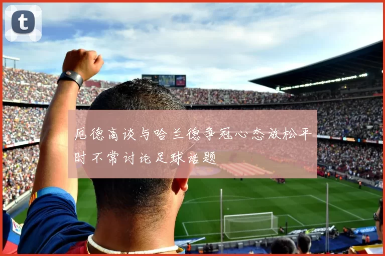 厄德高谈与哈兰德争冠心态放松平时不常讨论足球话题