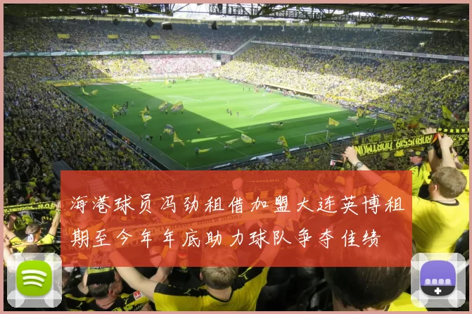 海港球员冯劲租借加盟大连英博租期至今年年底助力球队争夺佳绩
