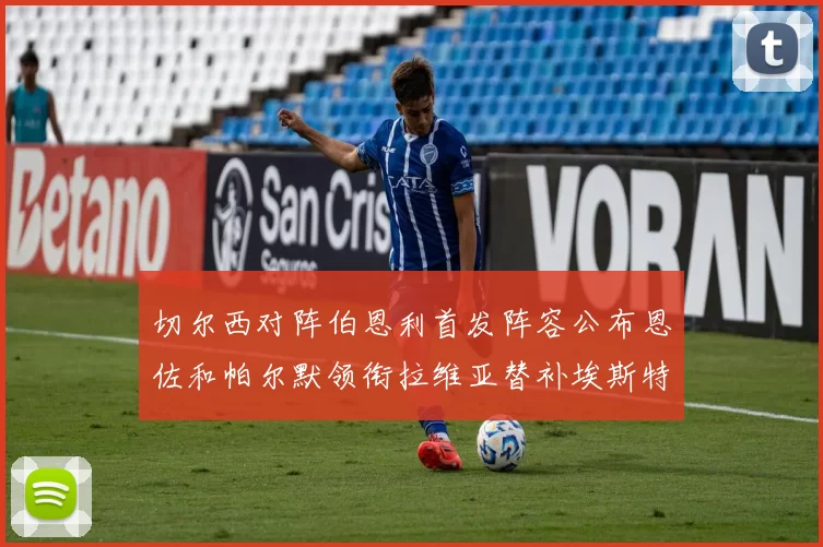 切尔西对阵伯恩利首发阵容公布恩佐和帕尔默领衔拉维亚替补埃斯特旺因伤缺席