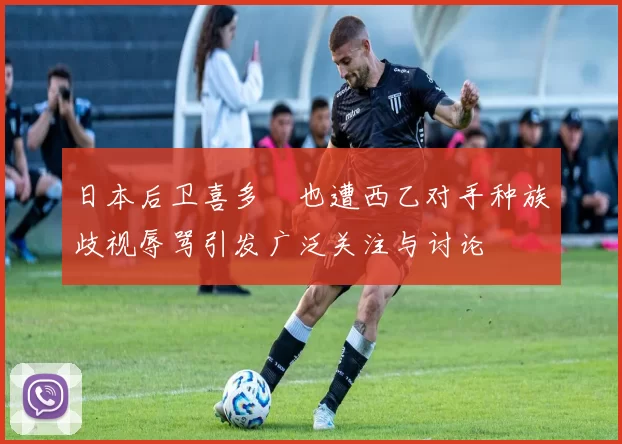 日本后卫喜多壱也遭西乙对手种族歧视辱骂引发广泛关注与讨论