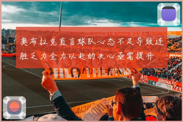 奥布拉克直言球队心态不足导致连胜乏力全力以赴的决心亟需提升