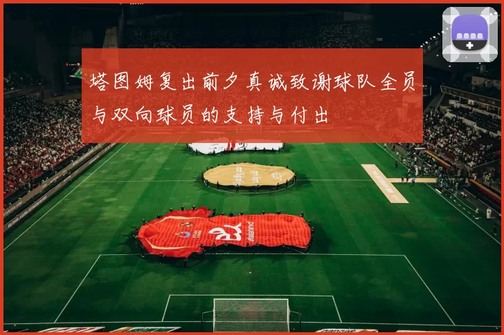 塔图姆复出前夕真诚致谢球队全员与双向球员的支持与付出