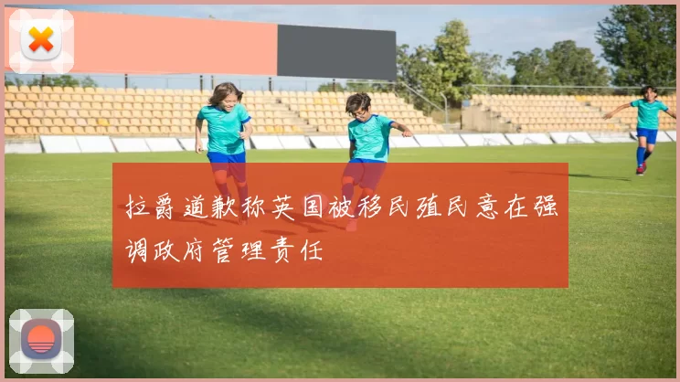 拉爵道歉称英国被移民殖民意在强调政府管理责任
