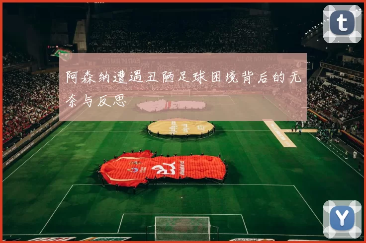 阿森纳遭遇丑陋足球困境背后的无奈与反思