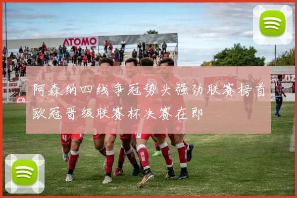 阿森纳四线争冠势头强劲联赛榜首欧冠晋级联赛杯决赛在即
