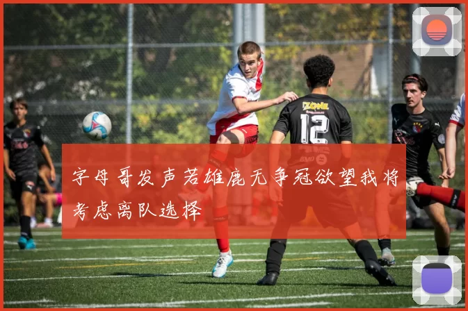 字母哥发声若雄鹿无争冠欲望我将考虑离队选择