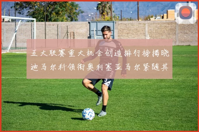 五大联赛重大机会创造排行榜揭晓迪马尔科领衔奥利塞亚马尔紧随其后