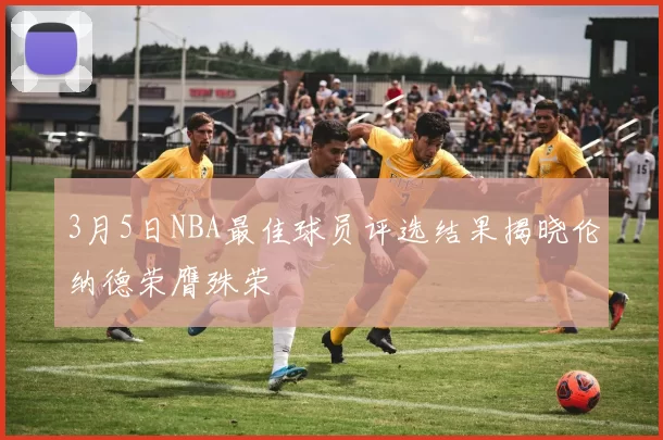 3月5日NBA最佳球员评选结果揭晓伦纳德荣膺殊荣
