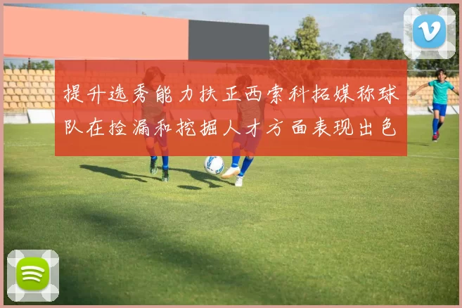 提升选秀能力扶正西索科拓媒称球队在捡漏和挖掘人才方面表现出色