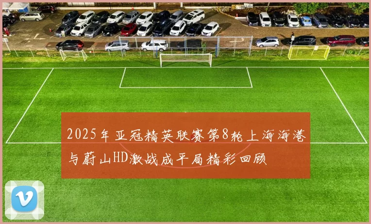 2025年亚冠精英联赛第8轮上海海港与蔚山HD激战成平局精彩回顾