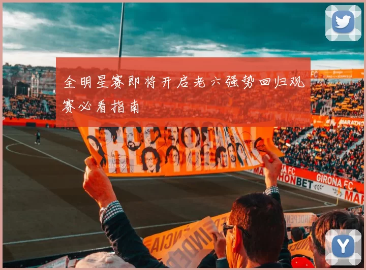 全明星赛即将开启老六强势回归观赛必看指南