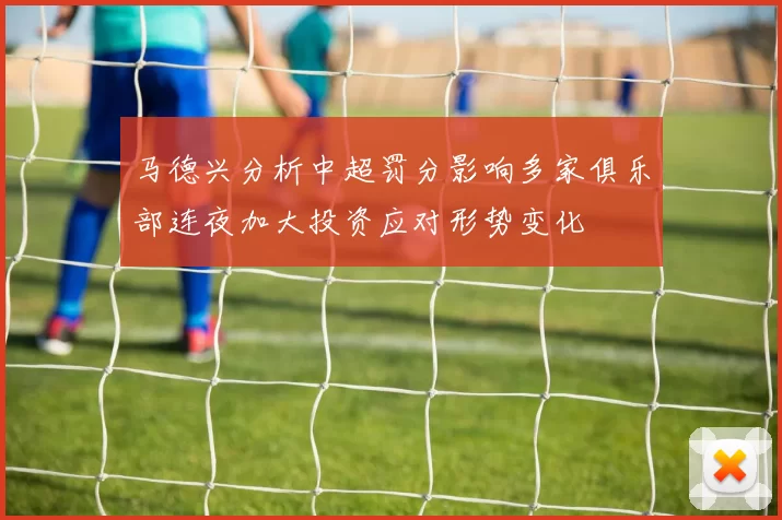 马德兴分析中超罚分影响多家俱乐部连夜加大投资应对形势变化