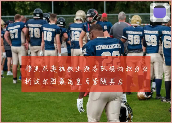 穆里尼奥执教生涯各队场均积分分析波尔图最高皇马紧随其后
