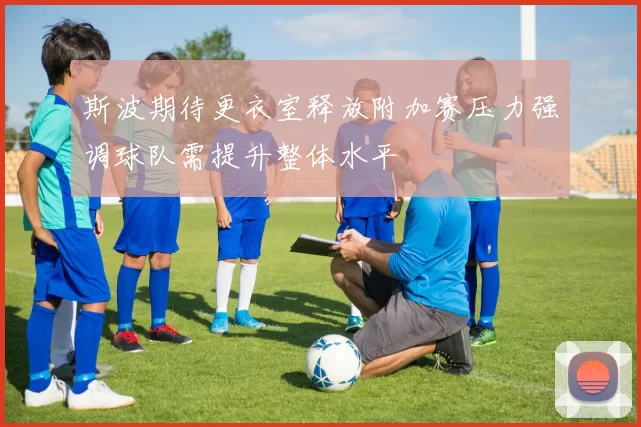 斯波期待更衣室释放附加赛压力强调球队需提升整体水平