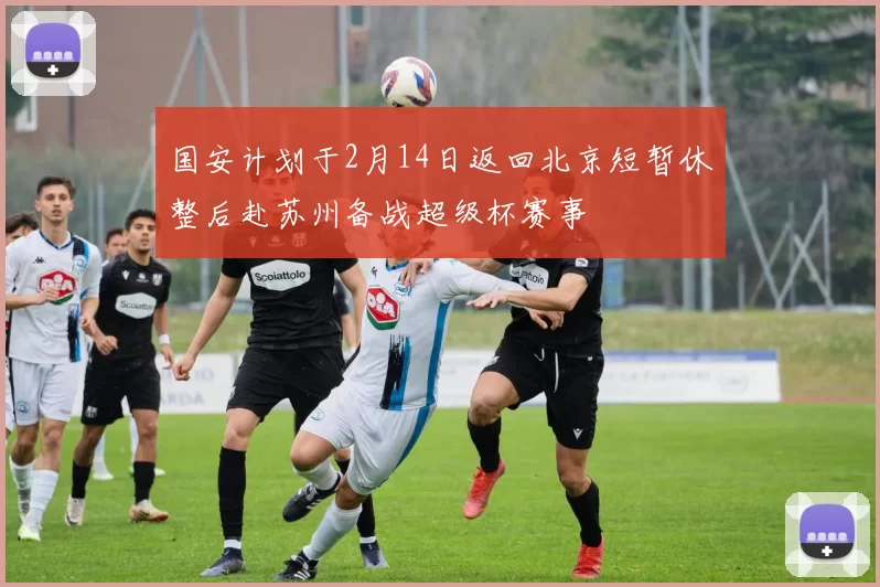 国安计划于2月14日返回北京短暂休整后赴苏州备战超级杯赛事