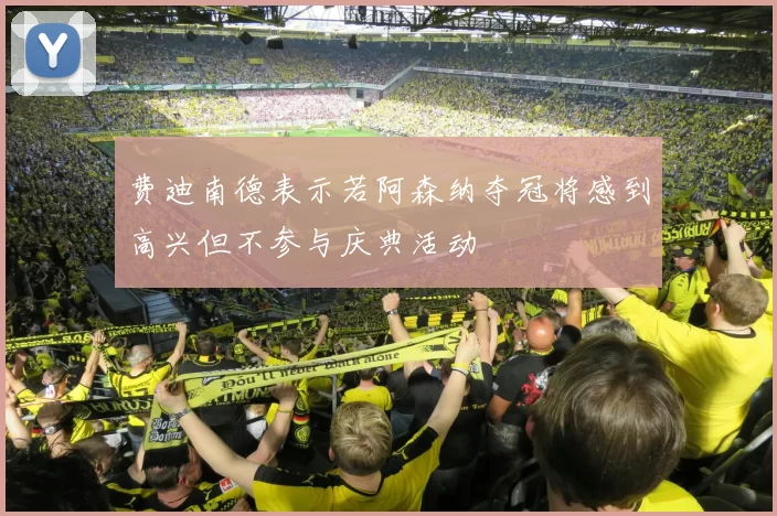 费迪南德表示若阿森纳夺冠将感到高兴但不参与庆典活动