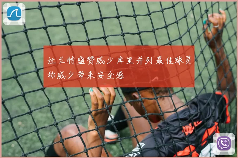 杜兰特盛赞威少库里并列最佳球员称威少带来安全感