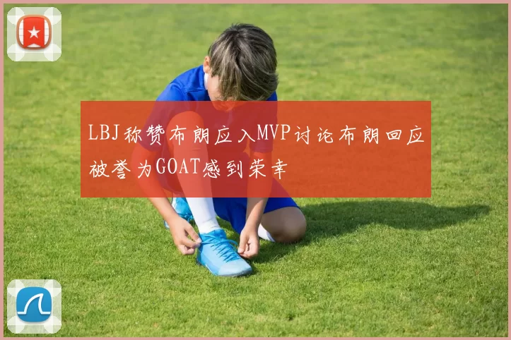 LBJ称赞布朗应入MVP讨论布朗回应被誉为GOAT感到荣幸
