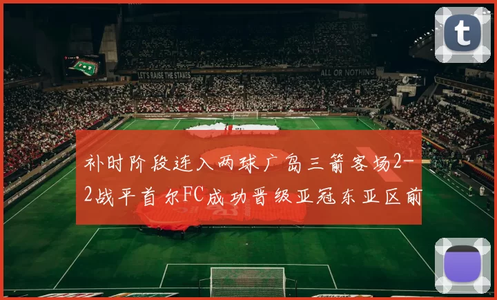 补时阶段连入两球广岛三箭客场2-2战平首尔FC成功晋级亚冠东亚区前四