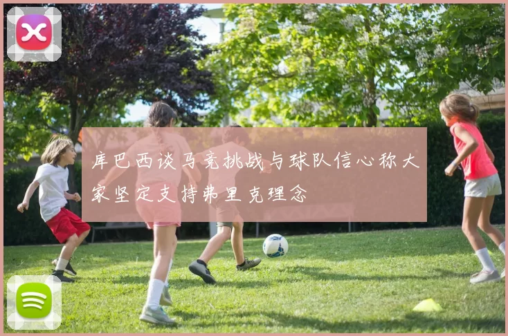 库巴西谈马竞挑战与球队信心称大家坚定支持弗里克理念